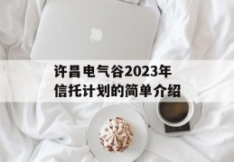 许昌电气谷2023年信托计划的简单介绍