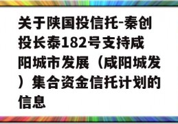 关于陕国投信托-秦创投长泰182号支持咸阳城市发展（咸阳城发）集合资金信托计划的信息