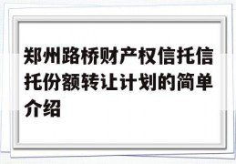 郑州路桥财产权信托信托份额转让计划的简单介绍