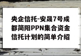 央企信托-安晟7号成都简阳PPN集合资金信托计划的简单介绍