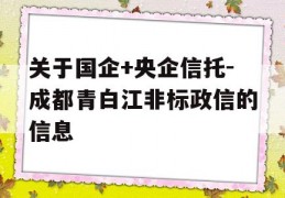 关于国企+央企信托-成都青白江非标政信的信息