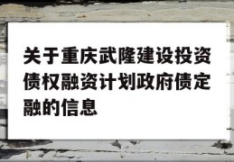 关于重庆武隆建设投资债权融资计划政府债定融的信息