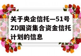 关于央企信托—51号ZD国资集合资金信托计划的信息