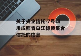 关于央企信托-7号四川成都青白江标债集合信托的信息