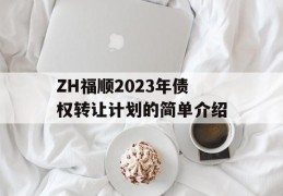 ZH福顺2023年债权转让计划的简单介绍