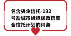 包含央企信托-192号盐城市级担保政信集合信托计划的词条