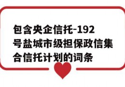 包含央企信托-192号盐城市级担保政信集合信托计划的词条