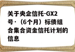 关于央企信托-GX2号·（6个月）标债组合集合资金信托计划的信息