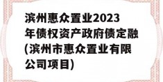 滨州惠众置业2023年债权资产政府债定融(滨州市惠众置业有限公司项目)