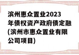 滨州惠众置业2023年债权资产政府债定融(滨州市惠众置业有限公司项目)