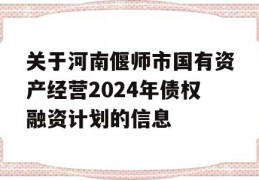 关于河南偃师市国有资产经营2024年债权融资计划的信息