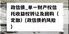 政信债_单一财产权信托收益权转让及回购（定融）(政信债的风险)