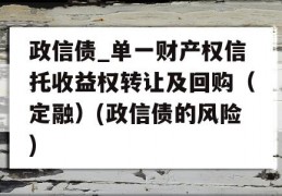 政信债_单一财产权信托收益权转让及回购（定融）(政信债的风险)