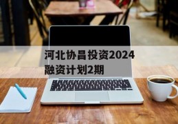 河北协昌投资2024融资计划2期