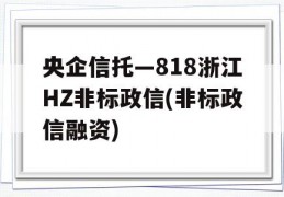 央企信托—818浙江HZ非标政信(非标政信融资)