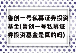 鲁创一号私募证券投资基金(鲁创一号私募证券投资基金是真的吗)