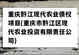 重庆黔江现代农业债权项目(重庆市黔江区现代农业投资有限责任公司)