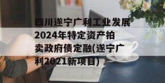 四川遂宁广利工业发展2024年特定资产拍卖政府债定融(遂宁广利2021新项目)