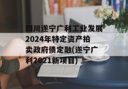 四川遂宁广利工业发展2024年特定资产拍卖政府债定融(遂宁广利2021新项目)