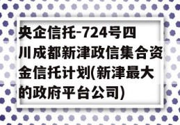 央企信托-724号四川成都新津政信集合资金信托计划(新津最大的政府平台公司)