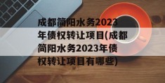 成都简阳水务2023年债权转让项目(成都简阳水务2023年债权转让项目有哪些)