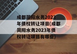 成都简阳水务2023年债权转让项目(成都简阳水务2023年债权转让项目有哪些)