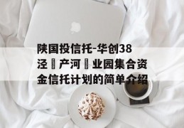 陕国投信托-华创38泾‮产河‬业园集合资金信托计划的简单介绍