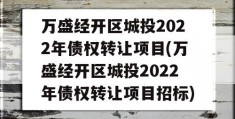 万盛经开区城投2022年债权转让项目(万盛经开区城投2022年债权转让项目招标)