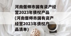 河南偃师市国有资产经营2023年债权产品(河南偃师市国有资产经营2023年债权产品清单)