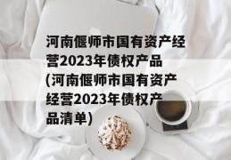 河南偃师市国有资产经营2023年债权产品(河南偃师市国有资产经营2023年债权产品清单)