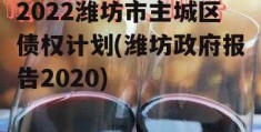 2022潍坊市主城区债权计划(潍坊政府报告2020)
