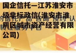 国企信托—江苏淮安市级非标政信(淮安市淮阴区城市资产经营有限公司)