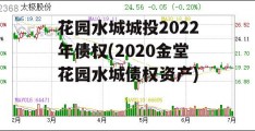 花园水城城投2022年债权(2020金堂花园水城债权资产)