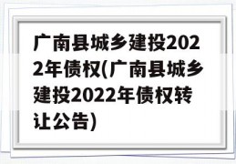 广南县城乡建投2022年债权(广南县城乡建投2022年债权转让公告)