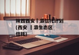 陕西西安浐灞信托计划(西安 浐灞生态区 信托)