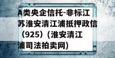 A类央企信托-非标江苏淮安清江浦抵押政信（925）(淮安清江浦司法拍卖网)