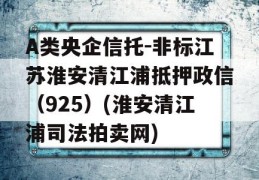 A类央企信托-非标江苏淮安清江浦抵押政信（925）(淮安清江浦司法拍卖网)