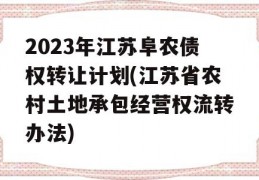 2023年江苏阜农债权转让计划(江苏省农村土地承包经营权流转办法)