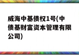 威海中基债权1号(中债基财富资本管理有限公司)