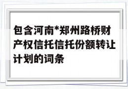 包含河南*郑州路桥财产权信托信托份额转让计划的词条