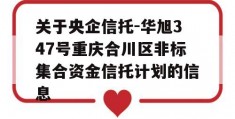 关于央企信托-华旭347号重庆合川区非标集合资金信托计划的信息