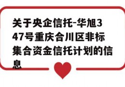 关于央企信托-华旭347号重庆合川区非标集合资金信托计划的信息