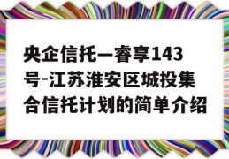 央企信托—睿享143号-江苏淮安区城投集合信托计划的简单介绍