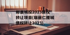 郏县城投2023债权转让项目(瑞丽仁隆城债权转让2023)