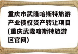 重庆市武隆喀斯特旅游产业债权资产转让项目(重庆武隆喀斯特旅游区官网)