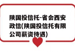 陕国投信托-省会西安政信(陕国投信托有限公司薪资待遇)