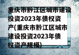 重庆市黔江区城市建设投资2023年债权资产(重庆市黔江区城市建设投资2023年债权资产规模)