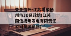 央企信托-江苏地级扬州市JD区政信(江苏国信扬州发电有限责任公司是国企吗)