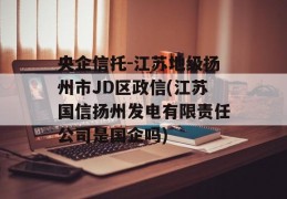 央企信托-江苏地级扬州市JD区政信(江苏国信扬州发电有限责任公司是国企吗)