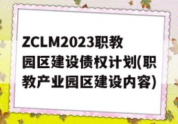 ZCLM2023职教园区建设债权计划(职教产业园区建设内容)